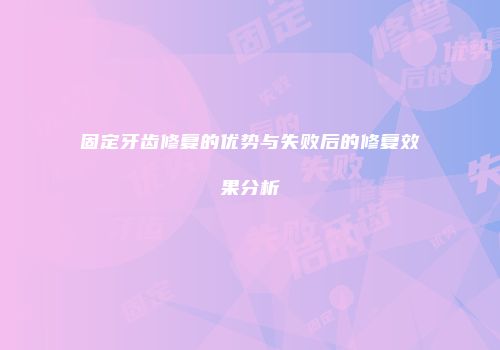 固定牙齿修复的优势与失败后的修复效果分析