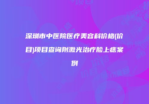深圳市中医院医疗美容科价格(价目)项目查询附激光治疗脸上痣案例