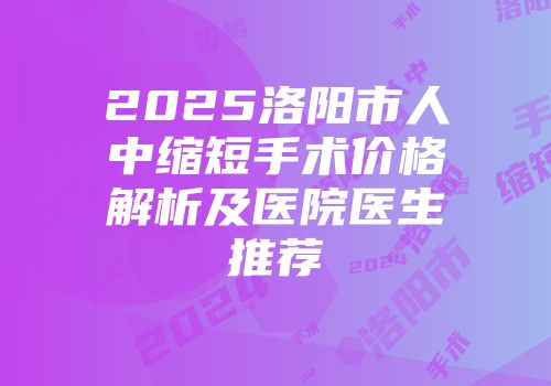2025洛阳市人中缩短手术价格解析及医院医生推荐