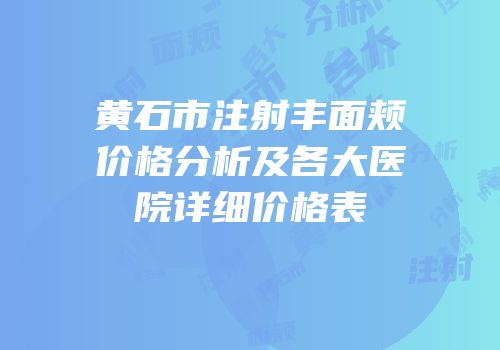 黄石市注射丰面颊价格分析及各大医院详细价格表