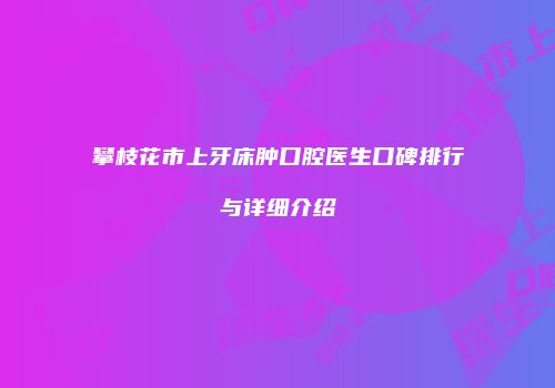 攀枝花市上牙床肿口腔医生口碑排行与详细介绍