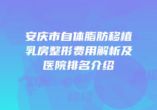 安庆市自体脂肪移植乳房整形费用解析及医院排名介绍