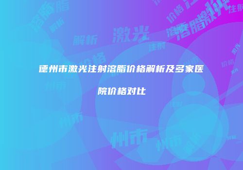 德州市激光注射溶脂价格解析及多家医院价格对比