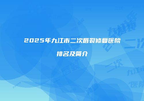 2025年九江市二次唇裂修复医院排名及简介