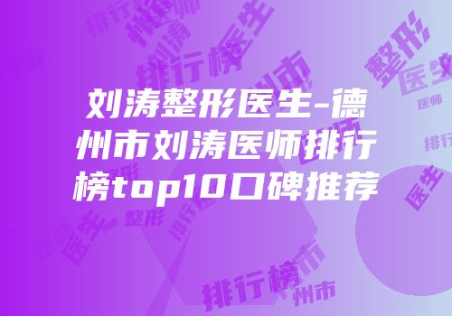 刘涛整形医生-德州市刘涛医师排行榜top10口碑推荐