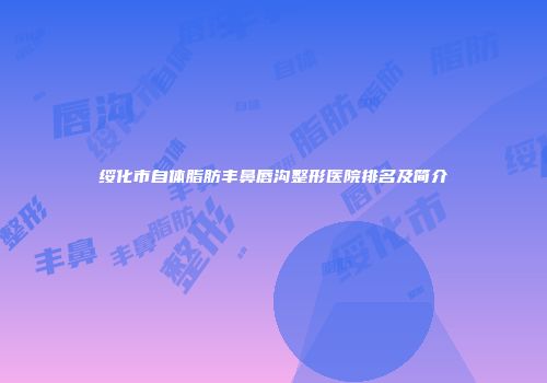 绥化市自体脂肪丰鼻唇沟整形医院排名及简介