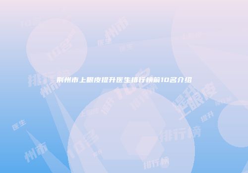 荆州市上眼皮提升医生排行榜前10名介绍