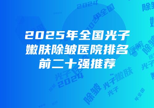 2025年全国光子嫩肤除皱医院排名前二十强推荐