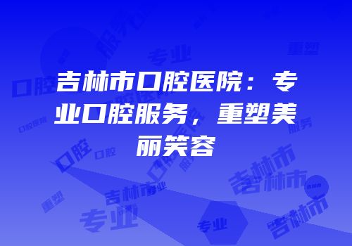 吉林市口腔医院：专业口腔服务，重塑美丽笑容