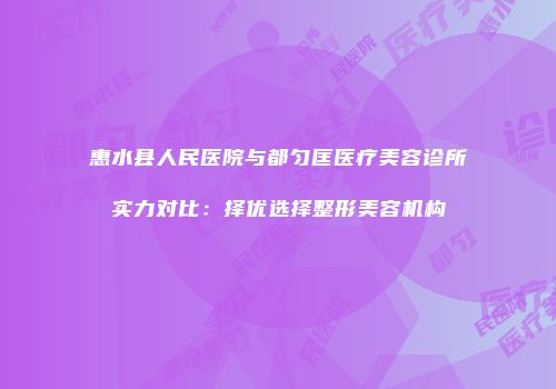 惠水县人民医院与都匀匡医疗美容诊所实力对比：择优选择整形美容机构