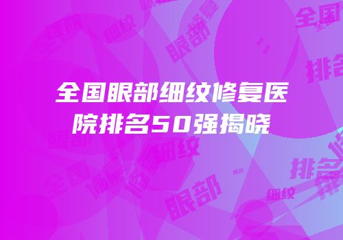 全国眼部细纹修复医院排名50强揭晓