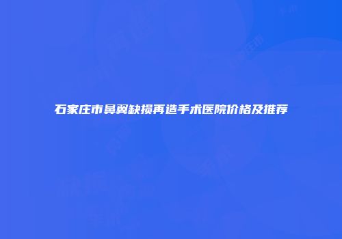 石家庄市鼻翼缺损再造手术医院价格及推荐