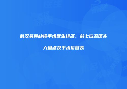 武汉鼻翼缺损手术医生排名：前七位名医实力盘点及手术价目表