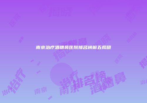南京治疗酒糟鼻医院排名榜前五揭晓