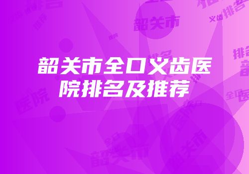 韶关市全口义齿医院排名及推荐