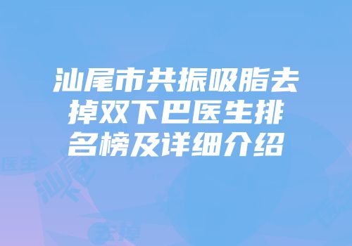汕尾市共振吸脂去掉双下巴医生排名榜及详细介绍