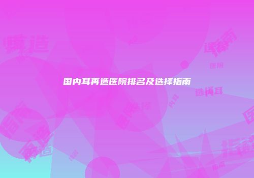 国内耳再造医院排名及选择指南