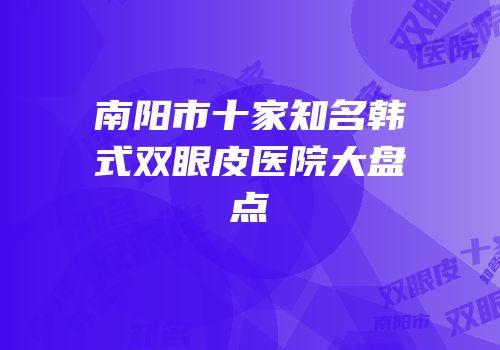 南阳市十家知名韩式双眼皮医院大盘点