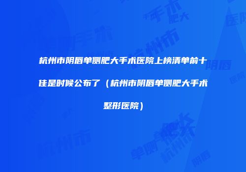杭州市阴唇单侧肥大手术医院上榜清单前十佳是时候公布了（杭州市阴唇单侧肥大手术整形医院）