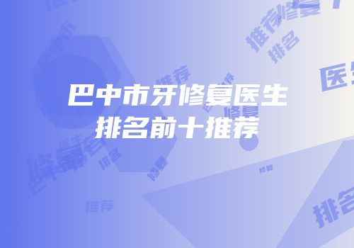 巴中市牙修复医生排名前十推荐