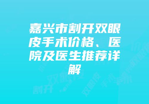 嘉兴市割开双眼皮手术价格、医院及医生推荐详解