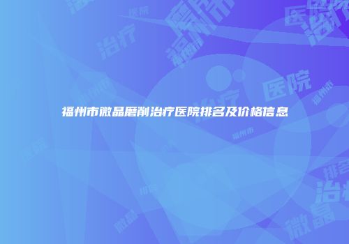 福州市微晶磨削治疗医院排名及价格信息
