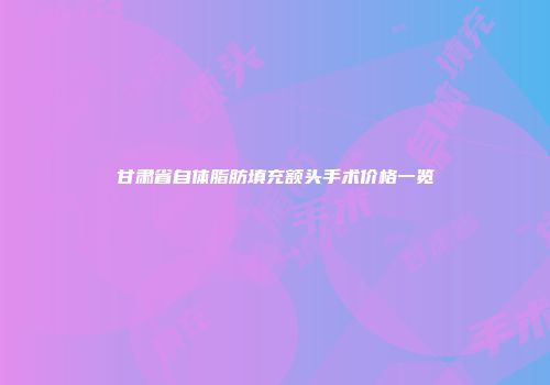 甘肃省自体脂肪填充额头手术价格一览