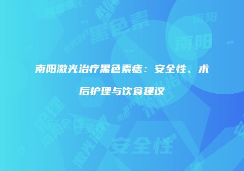 南阳激光治疗黑色素痣：安全性、术后护理与饮食建议