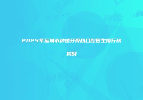 2025年运城市种植牙骨粉口腔医生排行榜揭晓