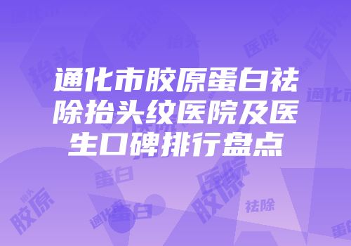通化市胶原蛋白祛除抬头纹医院及医生口碑排行盘点