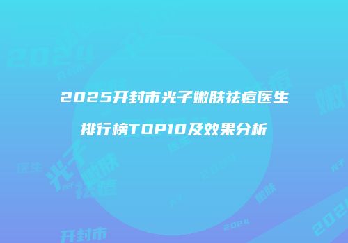 2025开封市光子嫩肤祛痘医生排行榜TOP10及效果分析