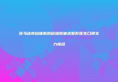 驻马店市自体脂肪移植除皱术整形医生口碑实力排名