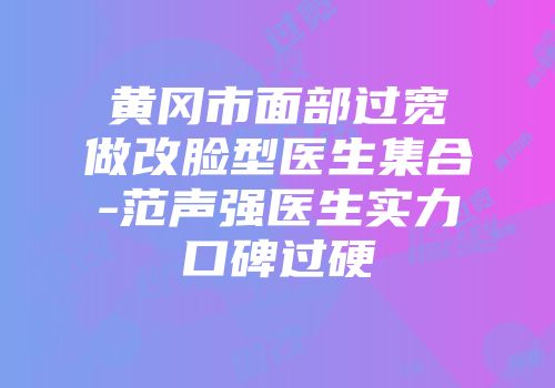 黄冈市面部过宽做改脸型医生集合-范声强医生实力口碑过硬