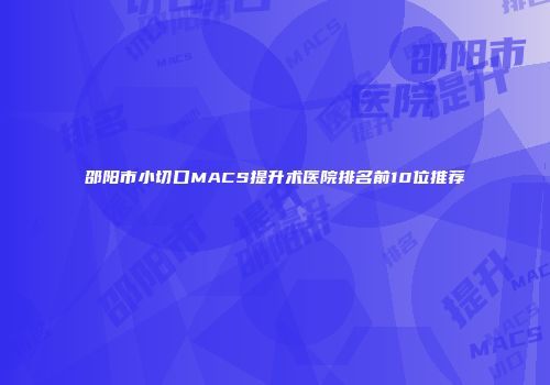 邵阳市小切口MACS提升术医院排名前10位推荐