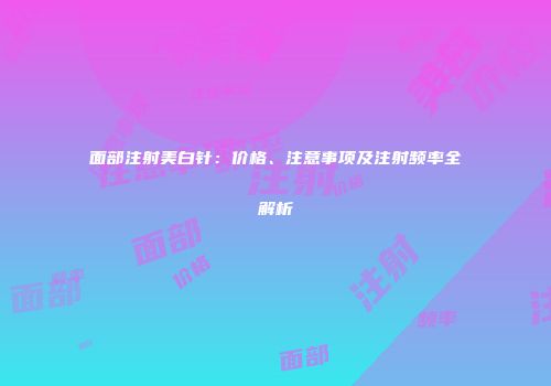 面部注射美白针：价格、注意事项及注射频率全解析
