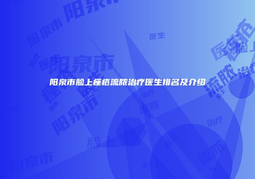 阳泉市脸上痤疮流脓治疗医生排名及介绍