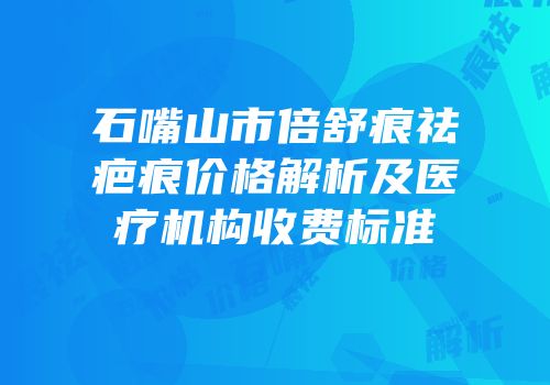 石嘴山市倍舒痕祛疤痕价格解析及医疗机构收费标准
