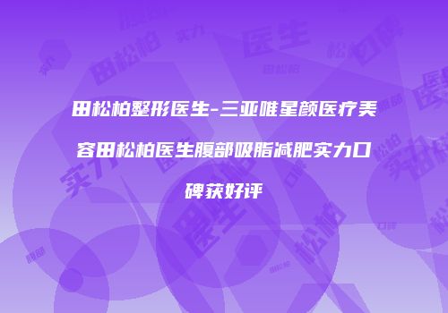 田松柏整形医生-三亚唯星颜医疗美容田松柏医生腹部吸脂减肥实力口碑获好评