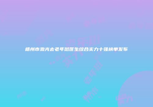 梧州市激光去老年斑医生综合实力十强榜单发布