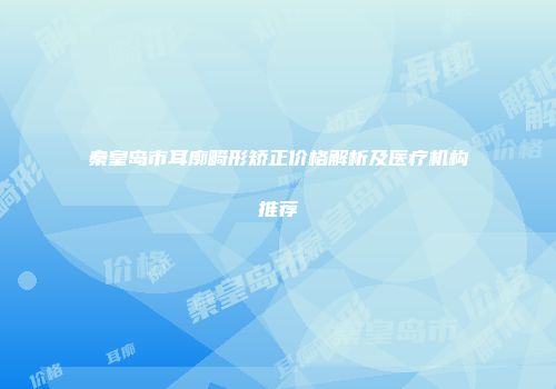 秦皇岛市耳廓畸形矫正价格解析及医疗机构推荐