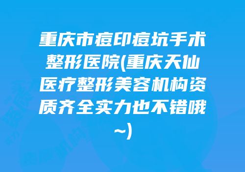 重庆市痘印痘坑手术整形医院(重庆天仙医疗整形美容机构资质齐全实力也不错哦~)