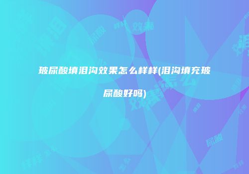 玻尿酸填泪沟效果怎么样样(泪沟填充玻尿酸好吗)