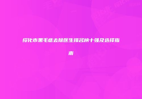 绥化市黑毛痣去除医生排名榜十强及选择指南