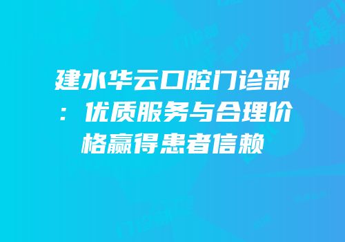 建水华云口腔门诊部：优质服务与合理价格赢得患者信赖