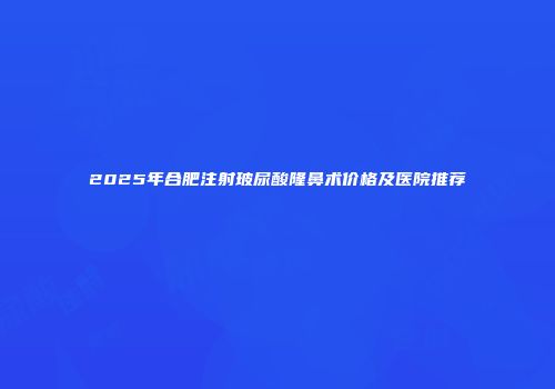 2025年合肥注射玻尿酸隆鼻术价格及医院推荐