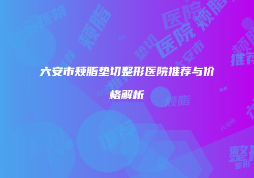 六安市颊脂垫切整形医院推荐与价格解析