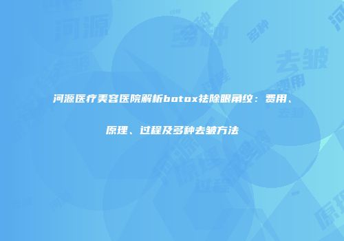 河源医疗美容医院解析botox祛除眼角纹：费用、原理、过程及多种去皱方法