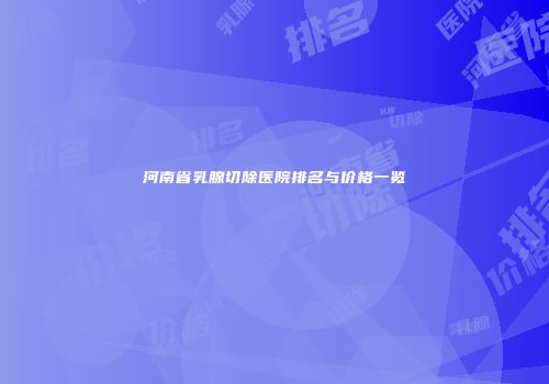 河南省乳腺切除医院排名与价格一览