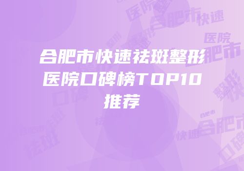 合肥市快速祛斑整形医院口碑榜TOP10推荐