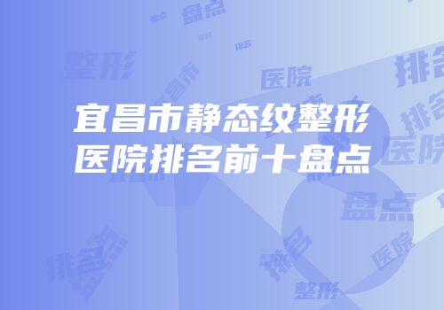 宜昌市静态纹整形医院排名前十盘点